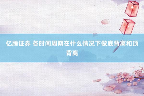 亿腾证券 各时间周期在什么情况下做底背离和顶背离