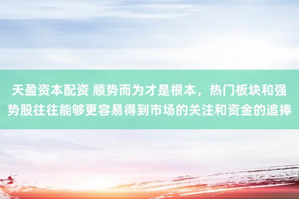 天盈资本配资 顺势而为才是根本，热门板块和强势股往往能够更容易得到市场的关注和资金的追捧