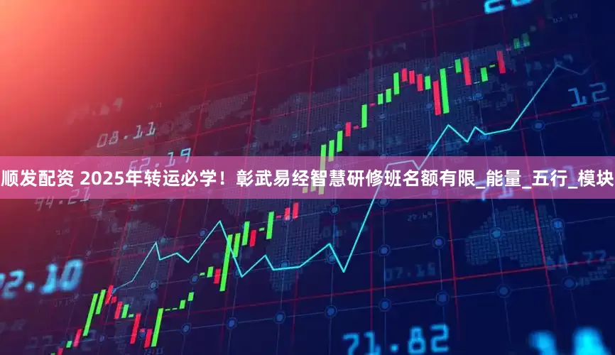 顺发配资 2025年转运必学！彰武易经智慧研修班名额有限_能量_五行_模块