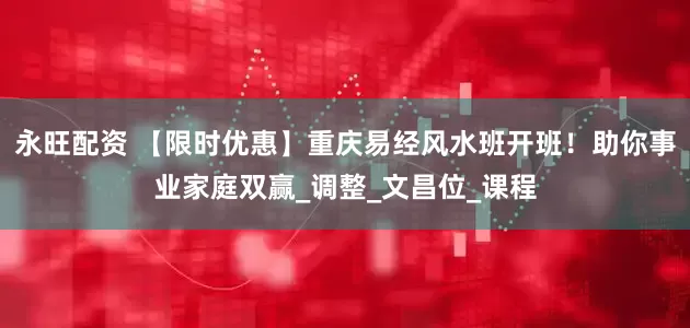 永旺配资 【限时优惠】重庆易经风水班开班！助你事业家庭双赢_调整_文昌位_课程