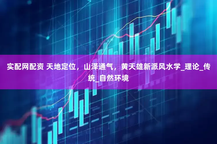 实配网配资 天地定位，山泽通气，黄天雄新派风水学_理论_传统_自然环境