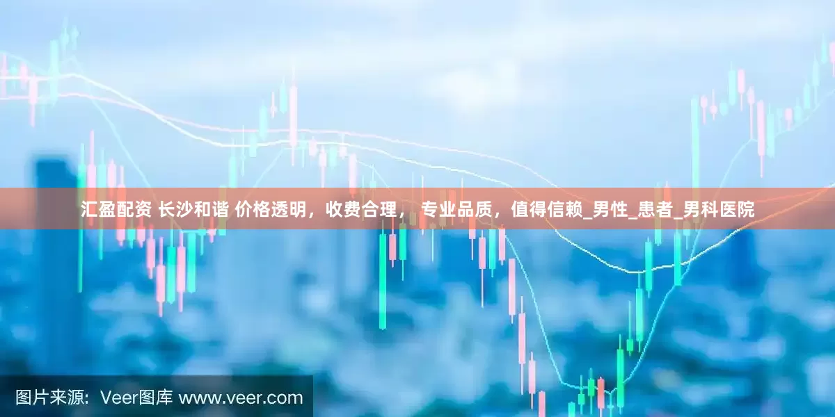 汇盈配资 长沙和谐 价格透明，收费合理， 专业品质，值得信赖_男性_患者_男科医院