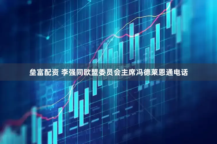 垒富配资 李强同欧盟委员会主席冯德莱恩通电话