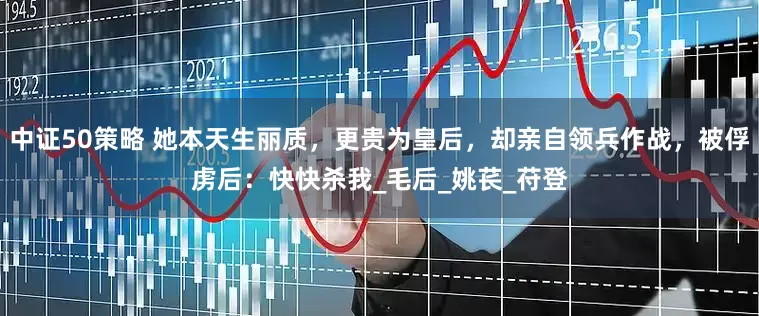 中证50策略 她本天生丽质，更贵为皇后，却亲自领兵作战，被俘虏后：快快杀我_毛后_姚苌_苻登