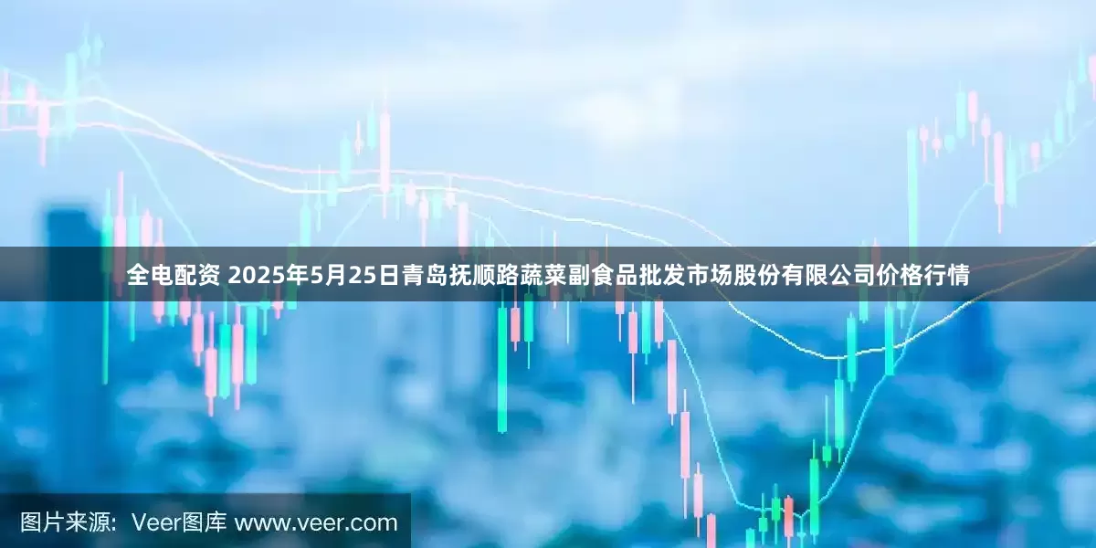 全电配资 2025年5月25日青岛抚顺路蔬菜副食品批发市场股份有限公司价格行情
