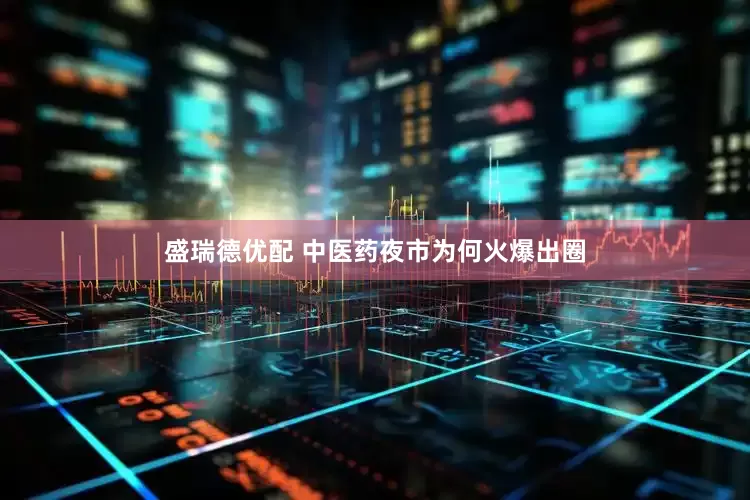 盛瑞德优配 中医药夜市为何火爆出圈