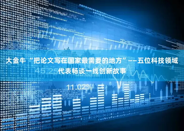 大金牛 “把论文写在国家最需要的地方”——五位科技领域代表畅谈一线创新故事