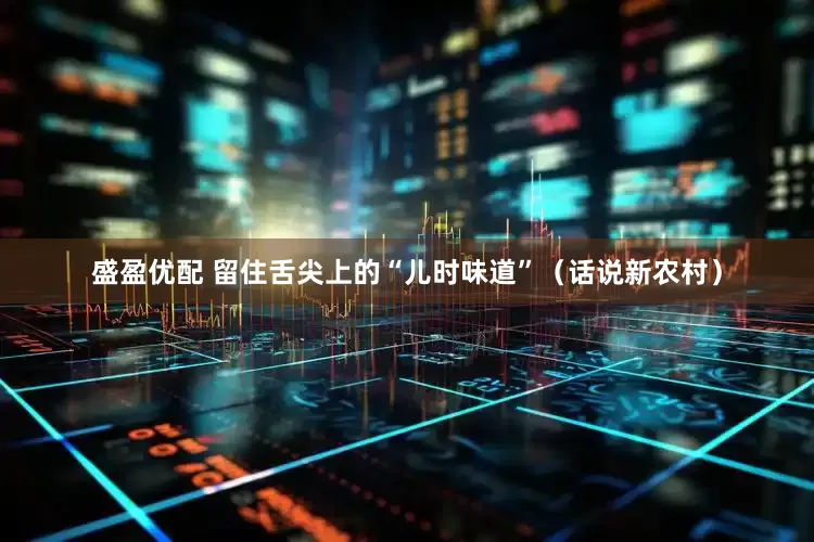盛盈优配 留住舌尖上的“儿时味道”（话说新农村）