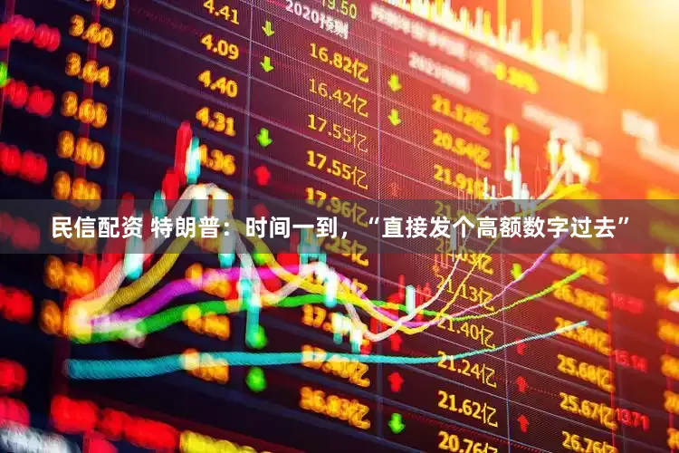 民信配资 特朗普：时间一到，“直接发个高额数字过去”