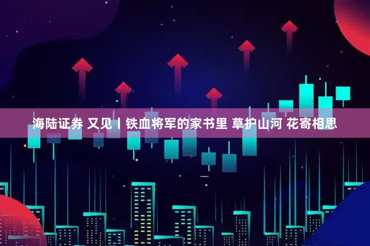 海陆证券 又见丨铁血将军的家书里 草护山河 花寄相思