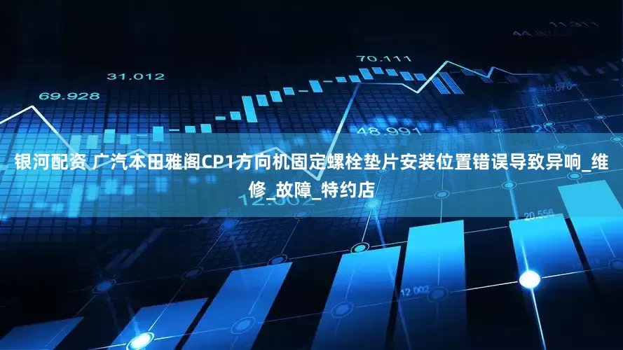 银河配资 广汽本田雅阁CP1方向机固定螺栓垫片安装位置错误导致异响_维修_故障_特约店