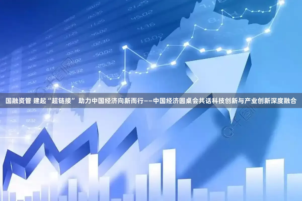 国融资管 建起“超链接” 助力中国经济向新而行——中国经济圆桌会共话科技创新与产业创新深度融合