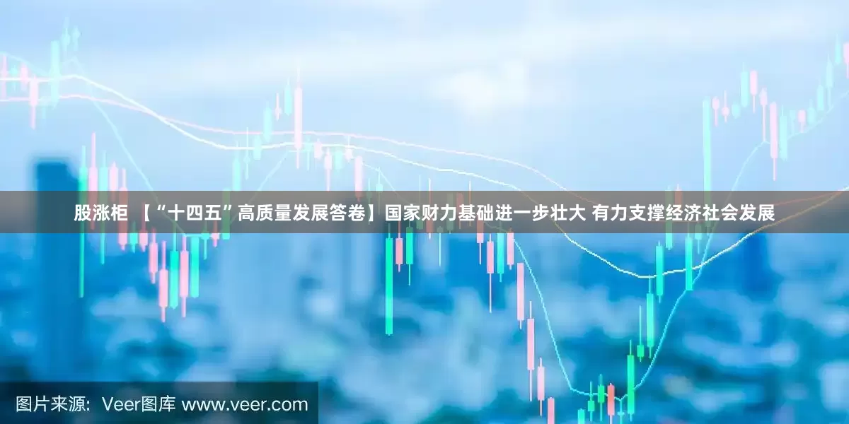 股涨柜 【“十四五”高质量发展答卷】国家财力基础进一步壮大 有力支撑经济社会发展