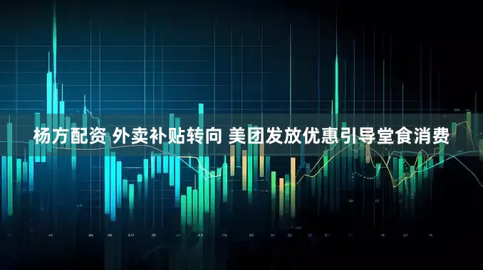 杨方配资 外卖补贴转向 美团发放优惠引导堂食消费