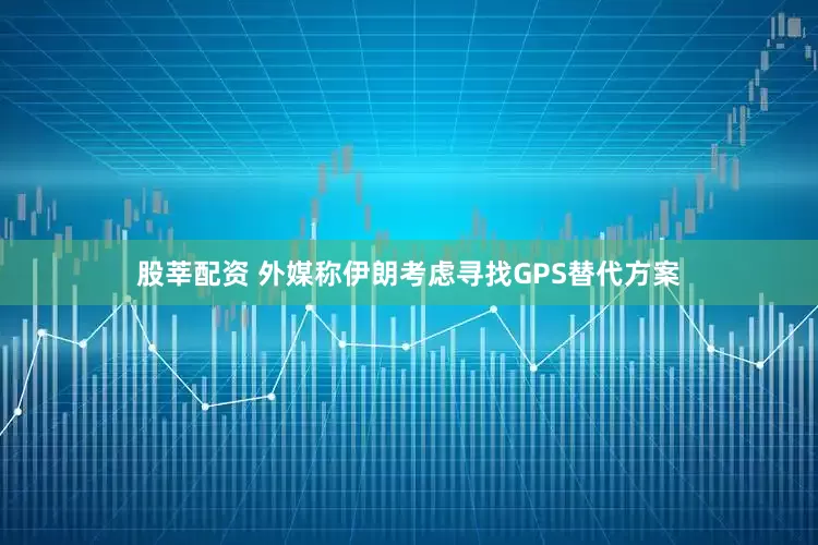 股莘配资 外媒称伊朗考虑寻找GPS替代方案