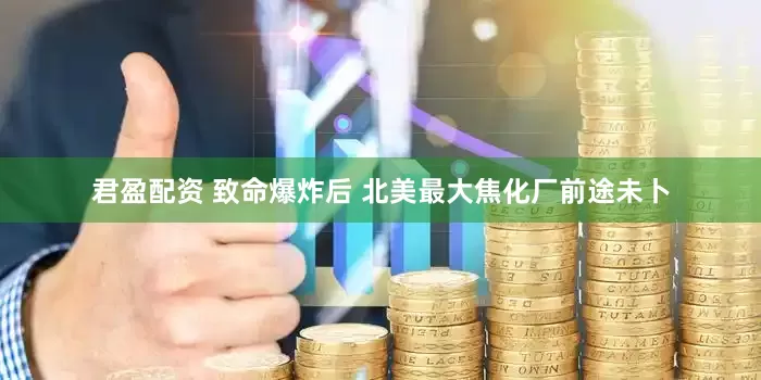 君盈配资 致命爆炸后 北美最大焦化厂前途未卜