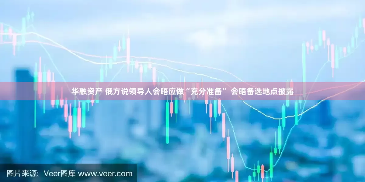 华融资产 俄方说领导人会晤应做“充分准备” 会晤备选地点披露