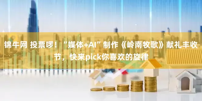 锦牛网 投票啰！“媒体+AI”制作《岭南牧歌》献礼丰收节，快来pick你喜欢的旋律