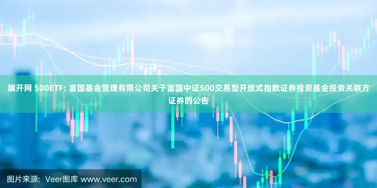 旗开网 500ETF: 富国基金管理有限公司关于富国中证500交易型开放式指数证券投资基金投资关联方证券的公告