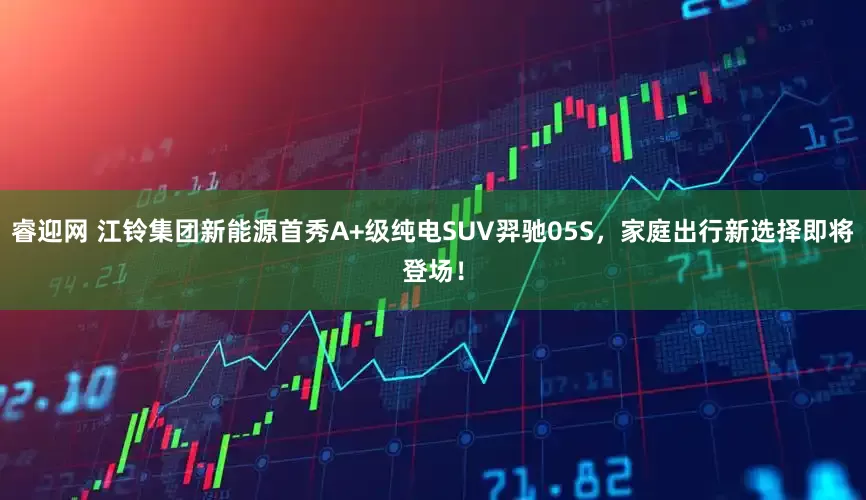 睿迎网 江铃集团新能源首秀A+级纯电SUV羿驰05S，家庭出行新选择即将登场！