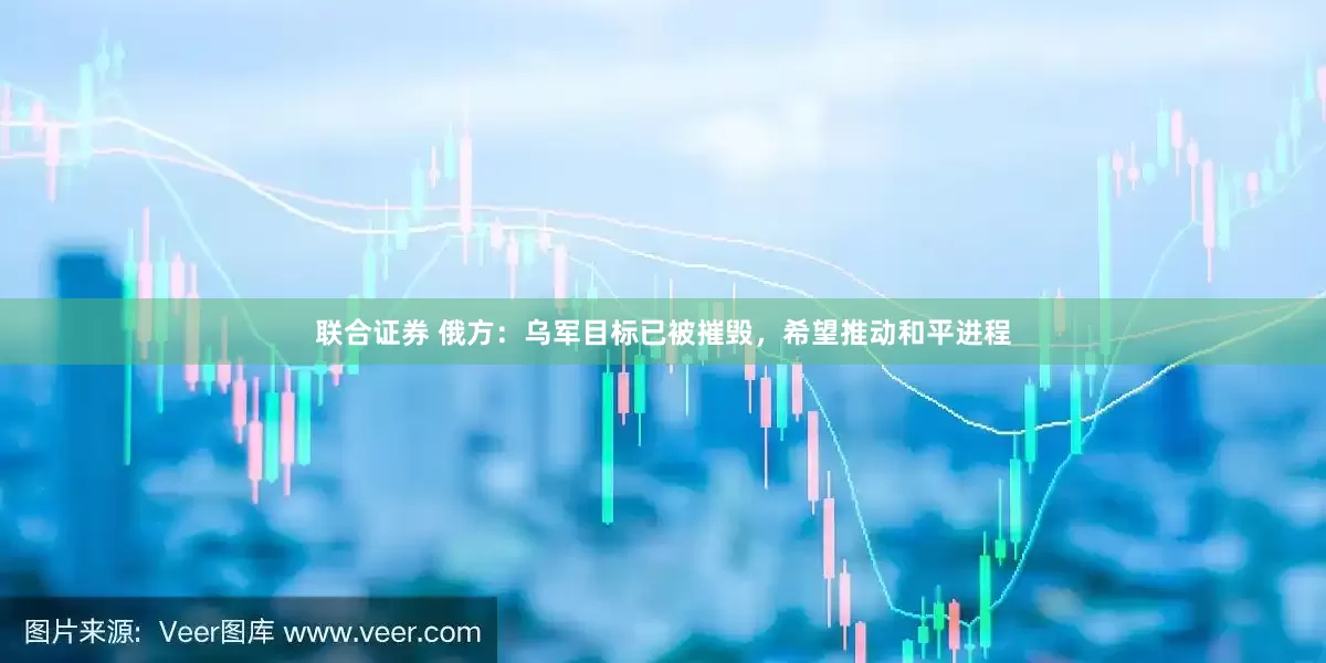联合证券 俄方：乌军目标已被摧毁，希望推动和平进程