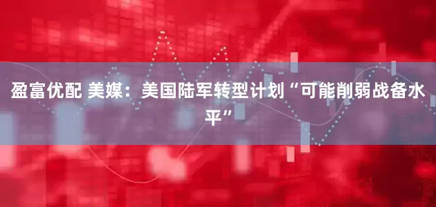 盈富优配 美媒：美国陆军转型计划“可能削弱战备水平”
