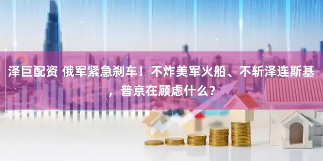 泽巨配资 俄军紧急刹车！不炸美军火船、不斩泽连斯基，普京在顾虑什么？