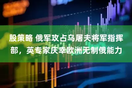 股策略 俄军攻占乌屠夫将军指挥部，英专家庆幸欧洲无制俄能力