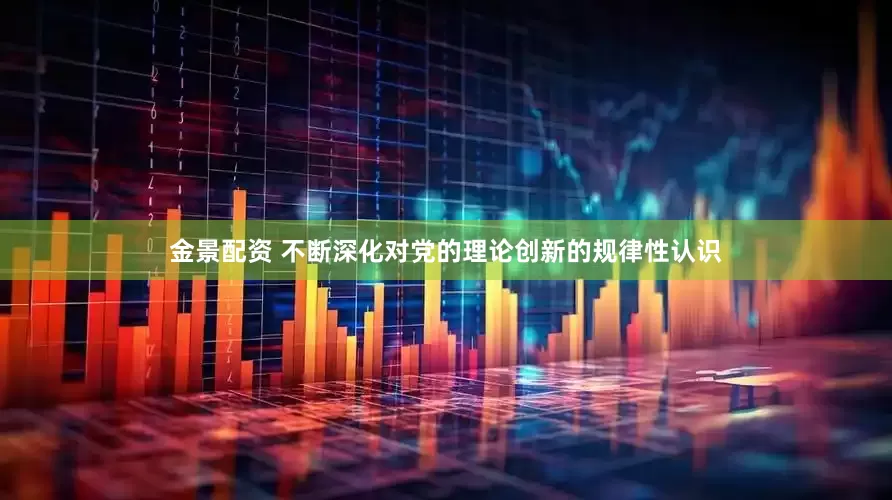 金景配资 不断深化对党的理论创新的规律性认识