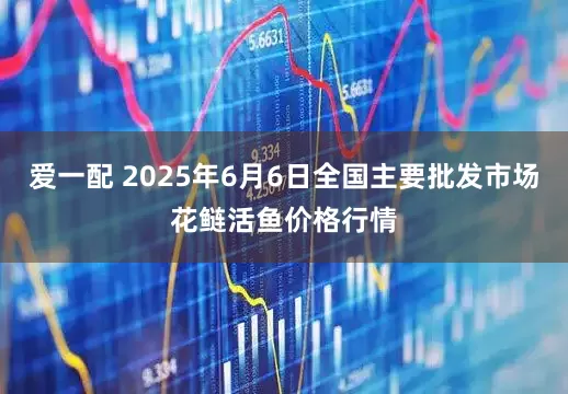 爱一配 2025年6月6日全国主要批发市场花鲢活鱼价格行情
