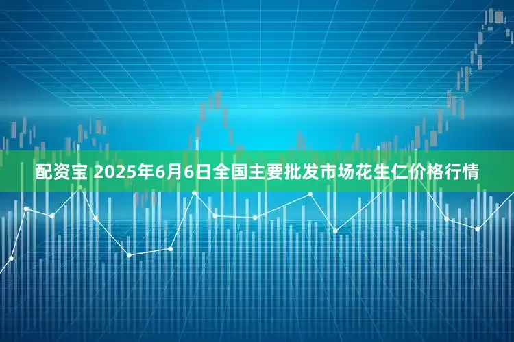 配资宝 2025年6月6日全国主要批发市场花生仁价格行情