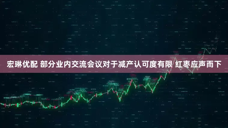 宏琳优配 部分业内交流会议对于减产认可度有限 红枣应声而下
