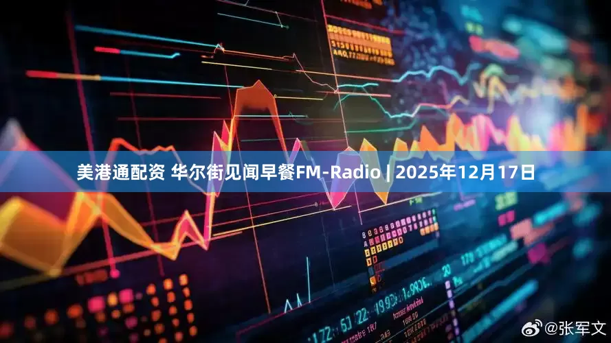 美港通配资 华尔街见闻早餐FM-Radio | 2025年12月17日