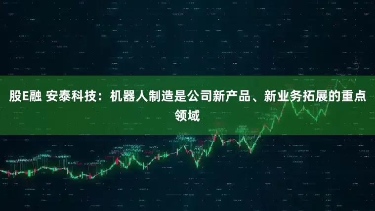 股E融 安泰科技：机器人制造是公司新产品、新业务拓展的重点领域