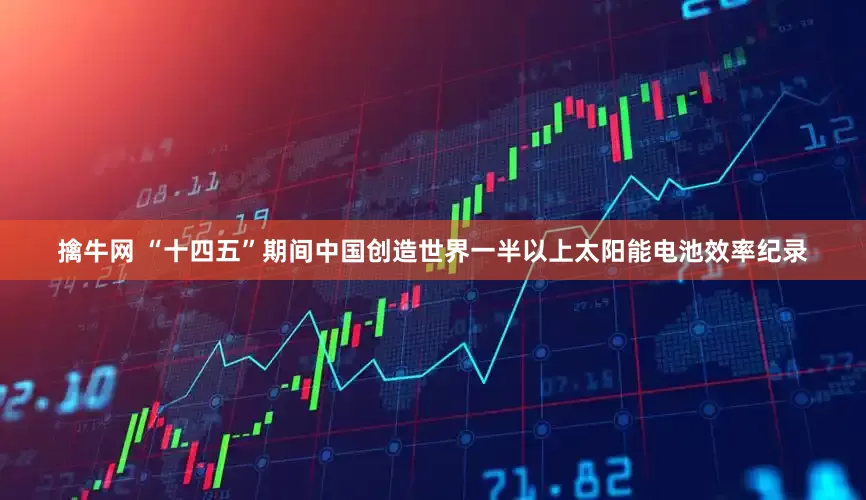 擒牛网 “十四五”期间中国创造世界一半以上太阳能电池效率纪录
