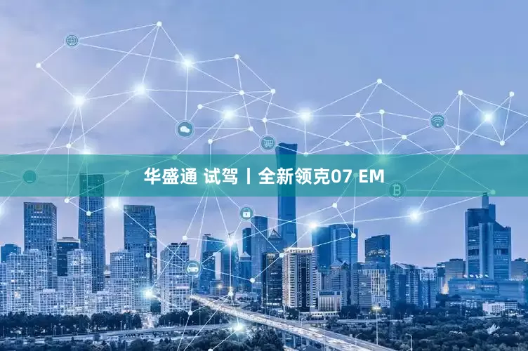 华盛通 试驾丨全新领克07 EM