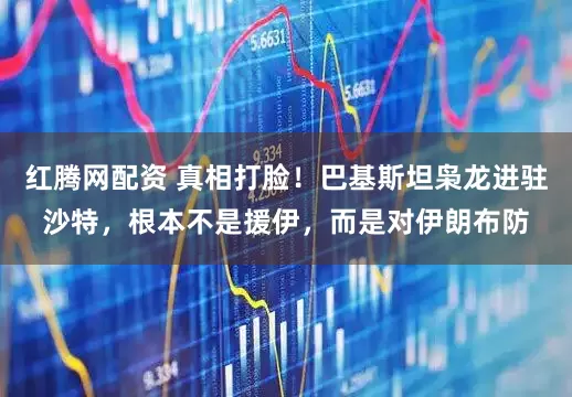 红腾网配资 真相打脸！巴基斯坦枭龙进驻沙特，根本不是援伊，而是对伊朗布防